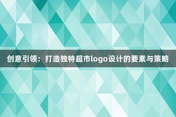 创意引领：打造独特超市logo设计的要素与策略