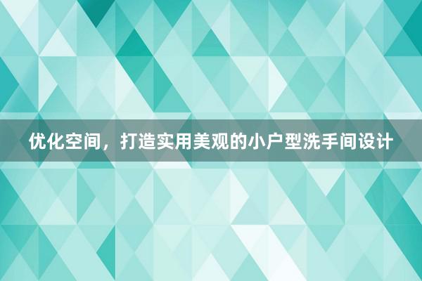 优化空间，打造实用美观的小户型洗手间设计