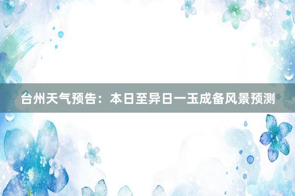 台州天气预告：本日至异日一玉成备风景预测