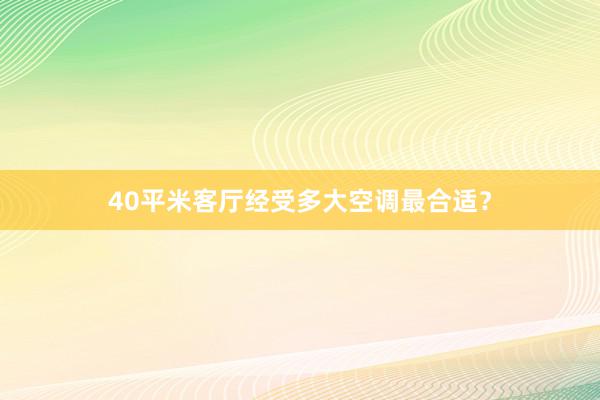 40平米客厅经受多大空调最合适？